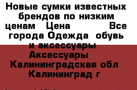 Новые сумки известных брендов по низким ценам › Цена ­ 2 000 - Все города Одежда, обувь и аксессуары » Аксессуары   . Калининградская обл.,Калининград г.